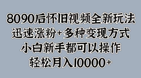 8090后怀旧视频全新玩法，迅速涨粉+多种变现方式，小白新手都可以操作-观智斋电商课程站