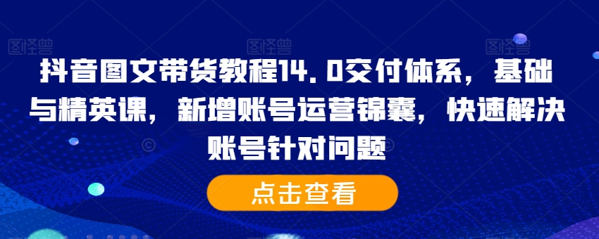 抖音图文带货教程14.0交付体系，基础与精英课，新增账号运营锦囊，快速解决账号针对问题-观智斋电商课程站