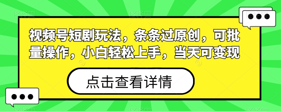 视频号短剧玩法，条条过原创，可批量操作，小白轻松上手，当天可变现-观智斋电商课程站