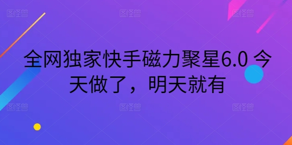 全网独家快手磁力聚星6.0 今天做了，明天就有-观智斋电商课程站