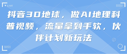 抖音3D地球，做AI地理科普视频，流量拿到手软，伙伴计划新玩法-观智斋电商课程站