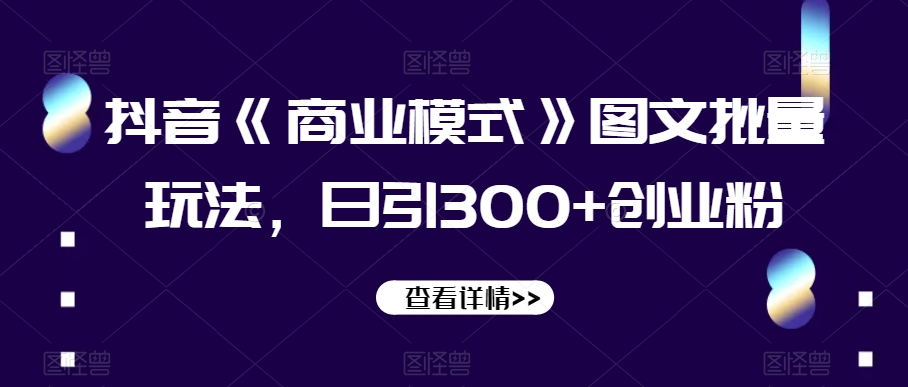 抖音《商业模式》图文批量玩法，日引300+创业粉【揭秘】-观智斋电商课程站