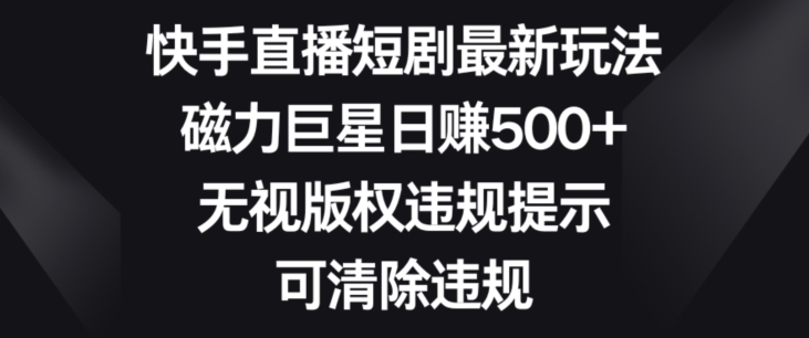 快手直播短剧最新玩法，磁力巨星日赚500+，无视版权违规提示，可清除违规-观智斋电商课程站