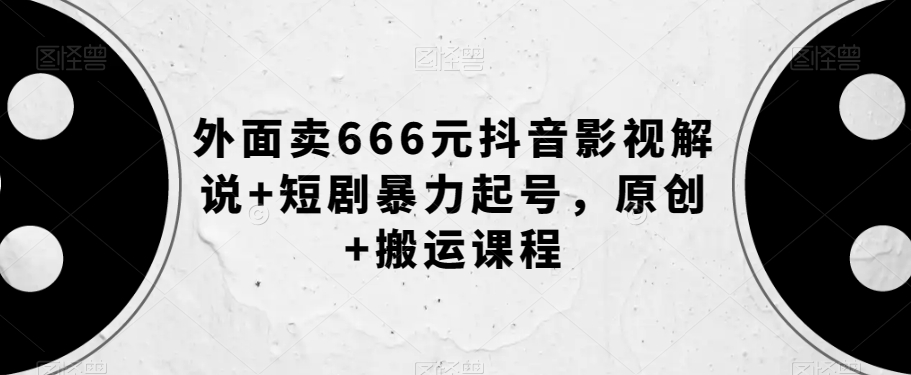 外面卖666元抖音影视解说+短剧暴力起号，原创+搬运课程-观智斋电商课程站