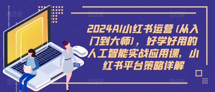 2024AI小红书运营(从入门到大师)，好学好用的人工智能实战应用课，小红书平台策略详解-观智斋电商课程站