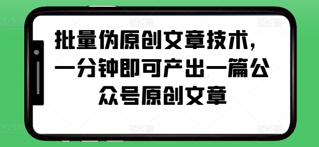 批量伪原创文章技术，一分钟即可产出一篇公众号原创文章-观智斋电商课程站