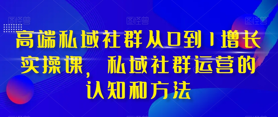 高端私域社群从0到1增长实操课，私域社群运营的认知和方法-观智斋电商课程站
