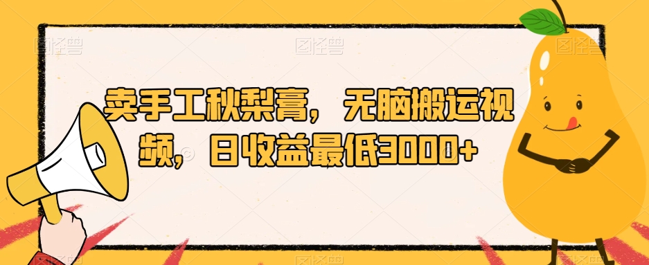 卖手工秋梨膏，无脑搬运视频，日收益最低3000+【揭秘】-观智斋电商课程站