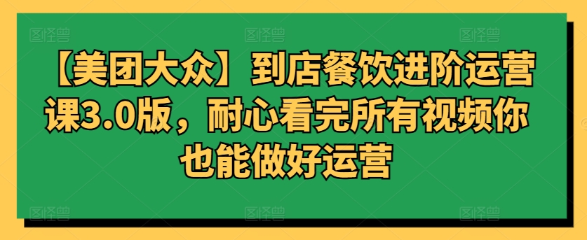 【美团大众】到店餐饮进阶运营课3.0版，耐心看完所有视频你也能做好运营-观智斋电商课程站