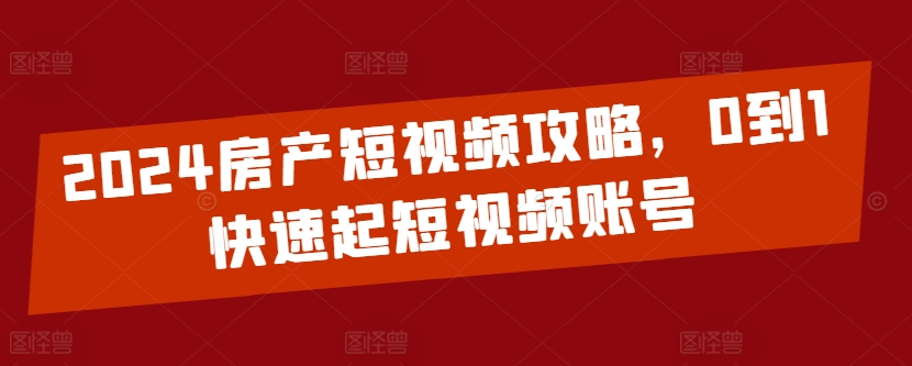 2024房产短视频攻略，0到1快速起短视频账号-观智斋电商课程站