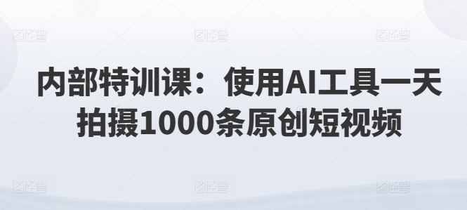 内部特训课：使用AI工具一天拍摄1000条原创短视频-观智斋电商课程站