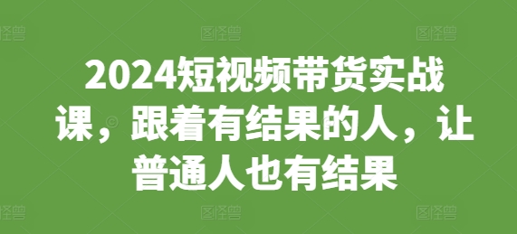 2024短视频带货实战课，跟着有结果的人，让普通人也有结果-观智斋电商课程站
