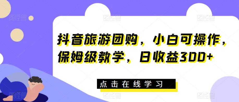 抖音旅游团购，小白可操作，保姆级教学，日收益300+【揭秘】-观智斋电商课程站