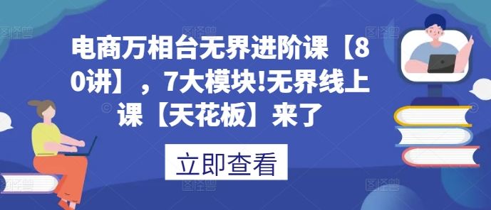 电商万相台无界进阶课【80讲】，7大模块!无界线上课【天花板】来了-观智斋电商课程站