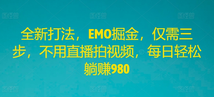 全新打法，EMO掘金，仅需三步，不用直播拍视频，每日轻松躺赚980【揭秘】-观智斋电商课程站