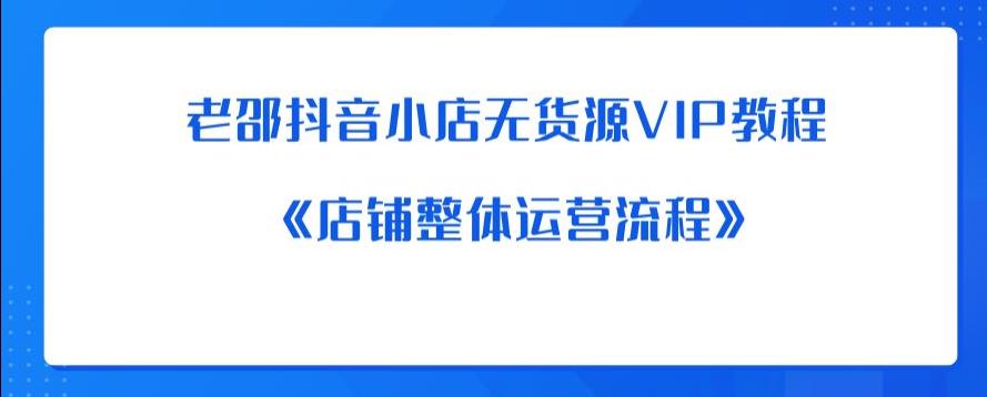 老邵抖音小店无货源VIP教程：《店铺整体运营流程》-观智斋电商课程站