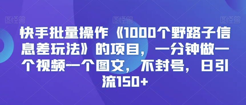 快手批量操作《1000个野路子信息差玩法》的项目，一分钟做一个视频一个图文，不封号，日引流150+【揭秘】-观智斋电商课程站