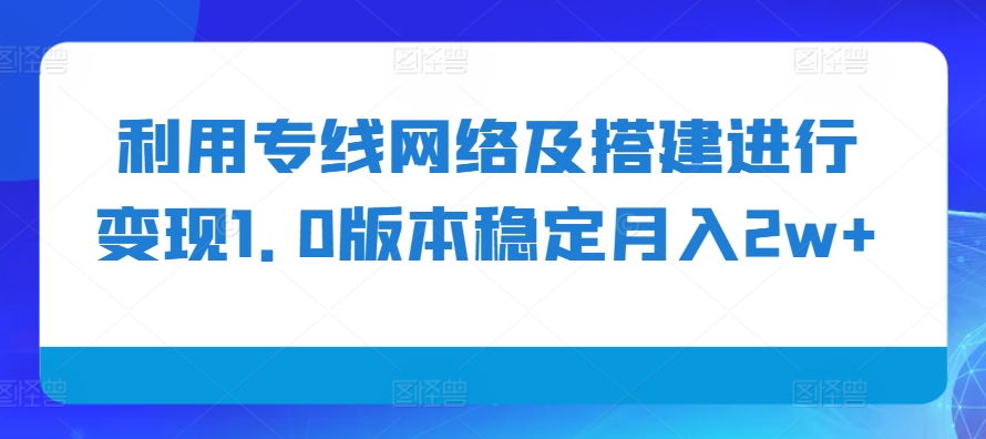 利用专线网络及搭建进行变现1.0版本稳定月入2w+【揭秘】-观智斋电商课程站