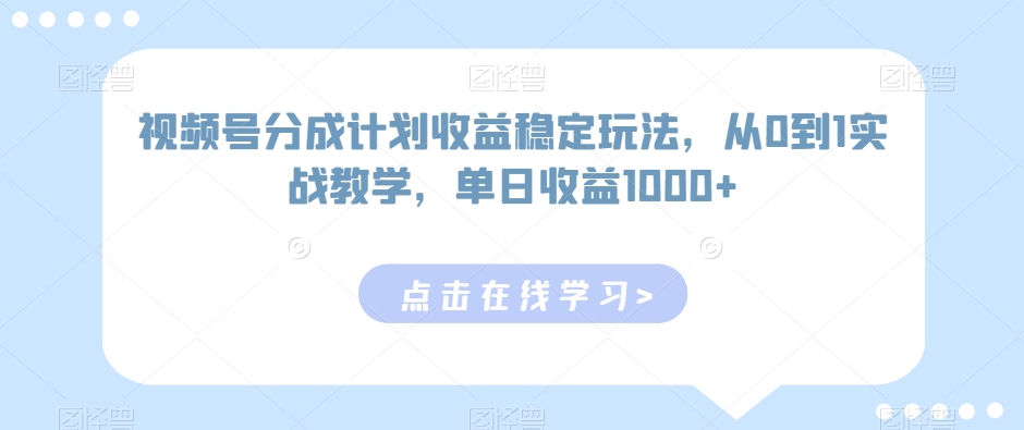 视频号分成计划收益稳定玩法，从0到1实战教学，单日收益1000+【揭秘】-观智斋电商课程站