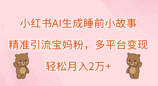 小红书AI生成睡前小故事，精准引流宝妈粉，多平台变现，轻松月入过W-观智斋电商课程站