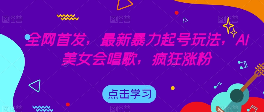 全网首发，最新暴力起号玩法，AI美女会唱歌，疯狂涨粉【揭秘】-观智斋电商课程站