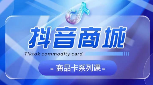 抖音商品卡系列课程，大模块【认知】【基础】【运营】【玩法】系统教学-观智斋电商课程站