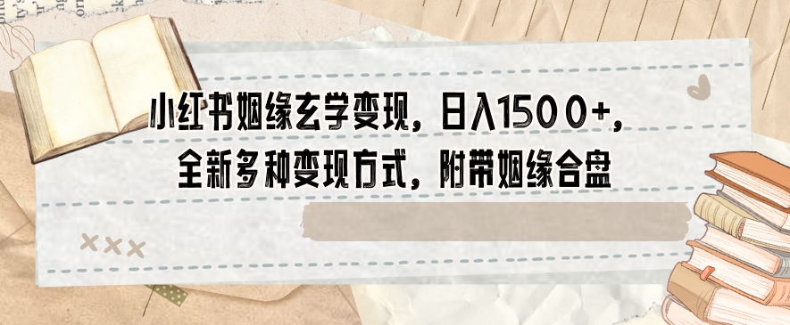 小红书姻缘玄学变现，日入1500+，全新多种变现方式，附带姻缘合盘【揭秘】-观智斋电商课程站