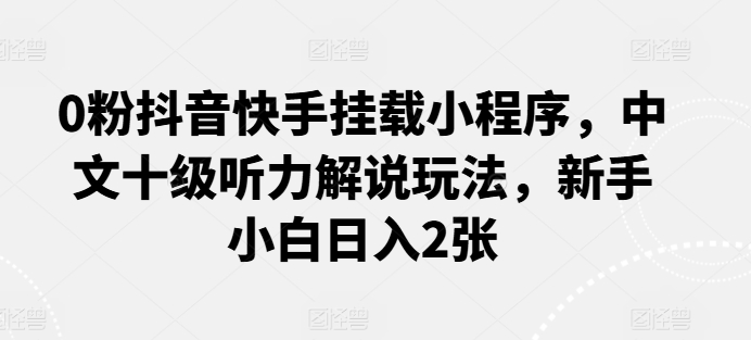 0粉抖音快手挂载小程序，中文十级听力解说玩法，新手小白日入2张-观智斋电商课程站