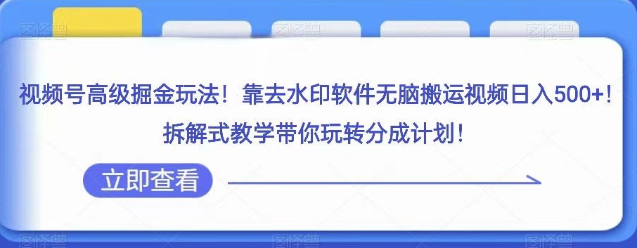 视频号高级掘金玩法，靠去水印软件无脑搬运视频日入500+，拆解式教学带你玩转分成计划【揭秘】-观智斋电商课程站