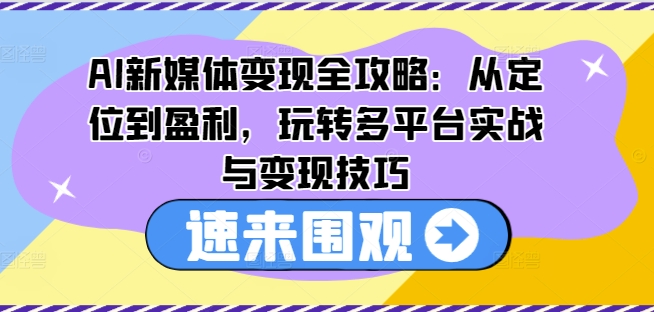 AI新媒体变现全攻略：从定位到盈利，玩转多平台实战与变现技巧-观智斋电商课程站