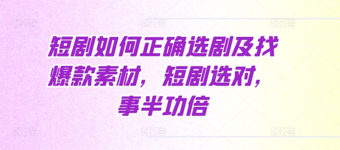 短剧如何正确选剧及找爆款素材，短剧选对，事半功倍-观智斋电商课程站