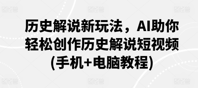 历史解说新玩法，AI助你轻松创作历史解说短视频(手机+电脑教程)-观智斋电商课程站