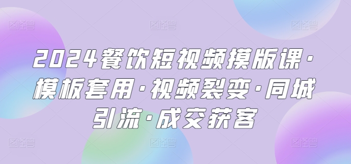 2024餐饮短视频摸版课·模板套用·视频裂变·同城引流·成交获客-观智斋电商课程站