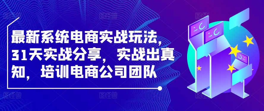 最新系统电商实战玩法，31天实战分享，实战出真知，培训电商公司团队-观智斋电商课程站