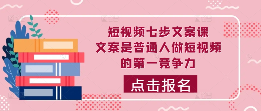 短视频七步文案课，文案是普通人做短视频的第一竞争力，如何写出划不走的文案-观智斋电商课程站