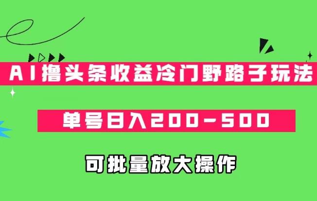 AI撸头条收益冷门野路子玩法，单号日入200-500，可放大批量操作-观智斋电商课程站