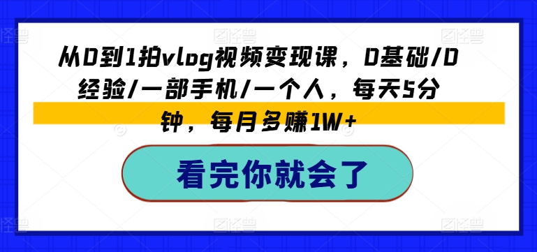 从0到1拍vlog视频变现课，0基础/0经验/一部手机/一个人，每天5分钟，每月多赚1W+-观智斋电商课程站