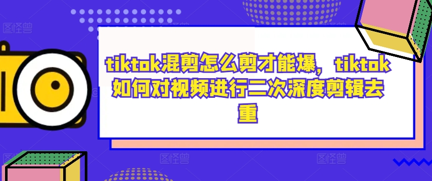 tiktok混剪怎么剪才能爆，tiktok如何对视频进行二次深度剪辑去重-观智斋电商课程站