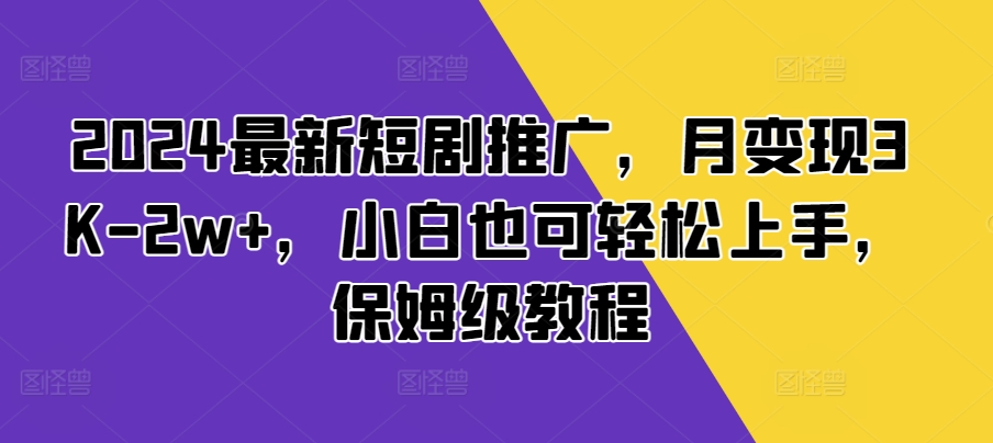 2024最新短剧推广，月变现3K-2w+，小白也可轻松上手，保姆级教程-观智斋电商课程站