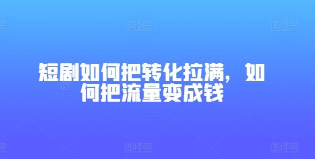 短剧如何把转化拉满，如何把流量变成钱-观智斋电商课程站