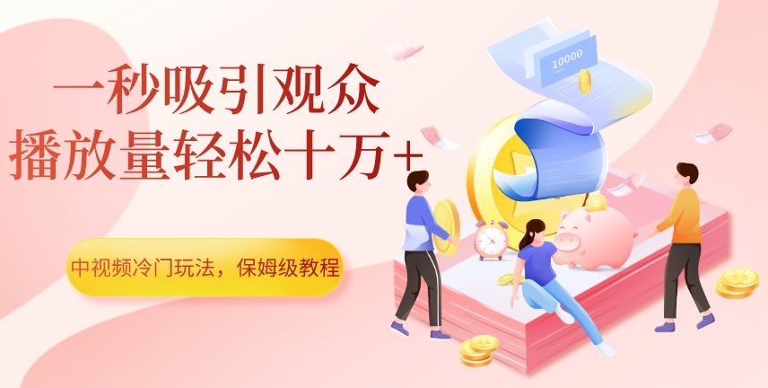 中视频冷门玩法，一秒吸引观众，播放量轻松十万+，保姆级教程【揭秘】-观智斋电商课程站