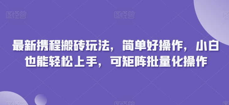 最新携程搬砖玩法，简单好操作，小白也能轻松上手，可矩阵批量化操作-观智斋电商课程站
