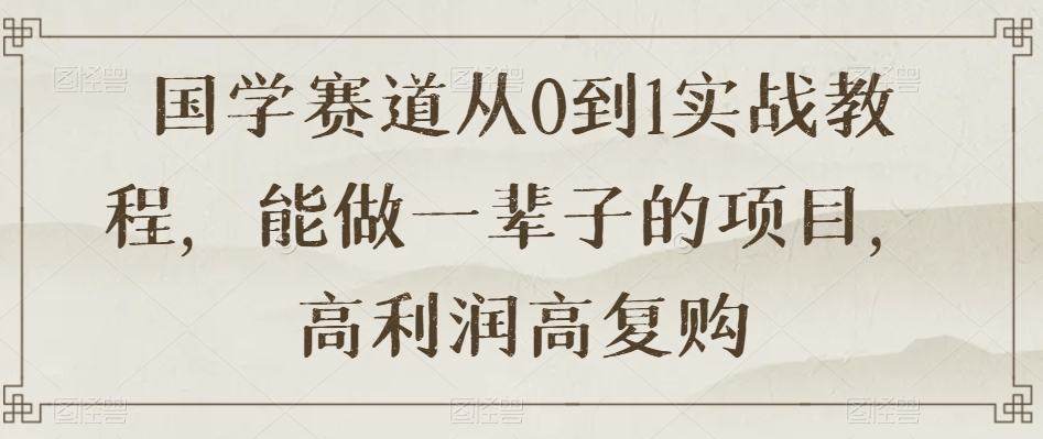 国学赛道从0到1实战教程，能做一辈子的项目，高利润高复购-观智斋电商课程站