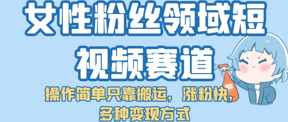 女性粉丝领域短视频赛道，操作简单只靠搬运，涨粉快，多种变现方式【揭秘】-观智斋电商课程站