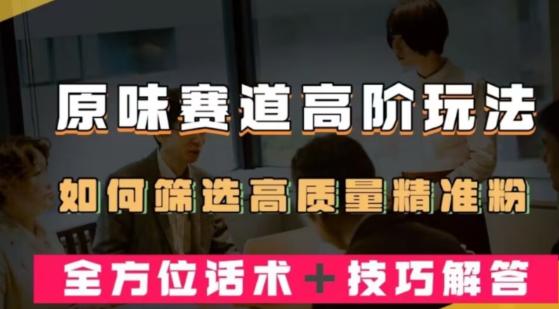 短视频原味赛道高阶玩法，如何筛选高质量精准粉？全方位话术+技巧解答-观智斋电商课程站