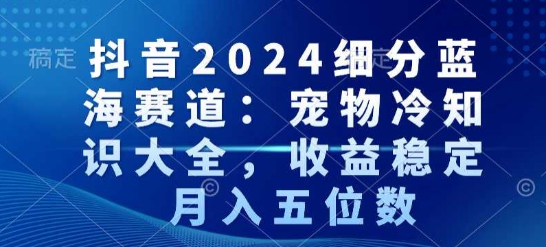 抖音2024细分蓝海赛道：宠物冷知识大全，收益稳定，月入五位数【揭秘】-观智斋电商课程站