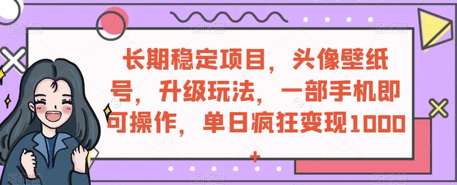 长期稳定项目，头像壁纸号，升级玩法，一部手机即可操作，单日疯狂变现1000+-观智斋电商课程站