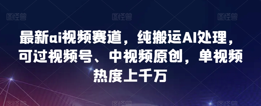 最新ai视频赛道，纯搬运AI处理，可过视频号、中视频原创，单视频热度上千万-观智斋电商课程站