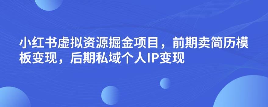 小红书虚拟资源掘金项目，前期卖简历模板变现，后期私域个人IP变现，日入300，长期稳定【揭秘】-观智斋电商课程站