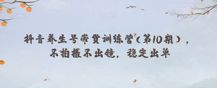 抖音养生号带货训练营(第10期），不拍摄不出镜，稳定出单-观智斋电商课程站